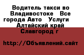 Водитель такси во Владивостоке - Все города Авто » Услуги   . Алтайский край,Славгород г.